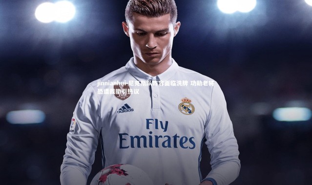 jinnianhui-尼克斯队阵容面临洗牌 功勋老将恐遭裁撤引热议