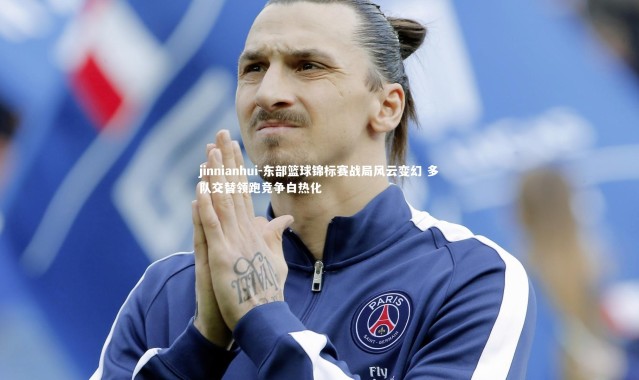 jinnianhui-东部篮球锦标赛战局风云变幻 多队交替领跑竞争白热化