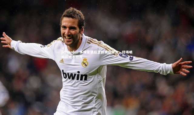 jinnianhui-多特蒙德后卫群铁血誓言，终场哨响前绝不放弃