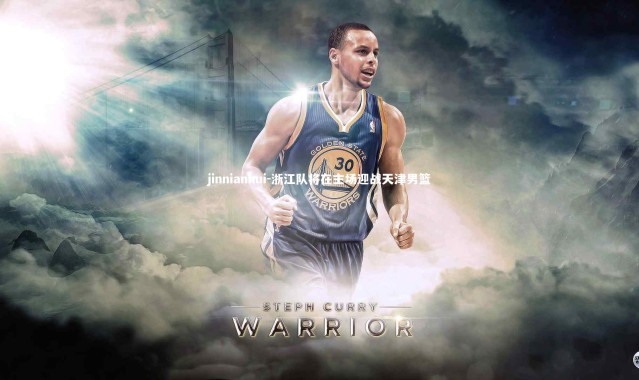 jinnianhui-浙江队将在主场迎战天津男篮