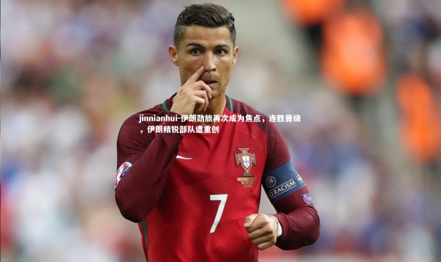 jinnianhui-伊朗劲旅再次成为焦点，连胜晋级，伊朗精锐部队遭重创