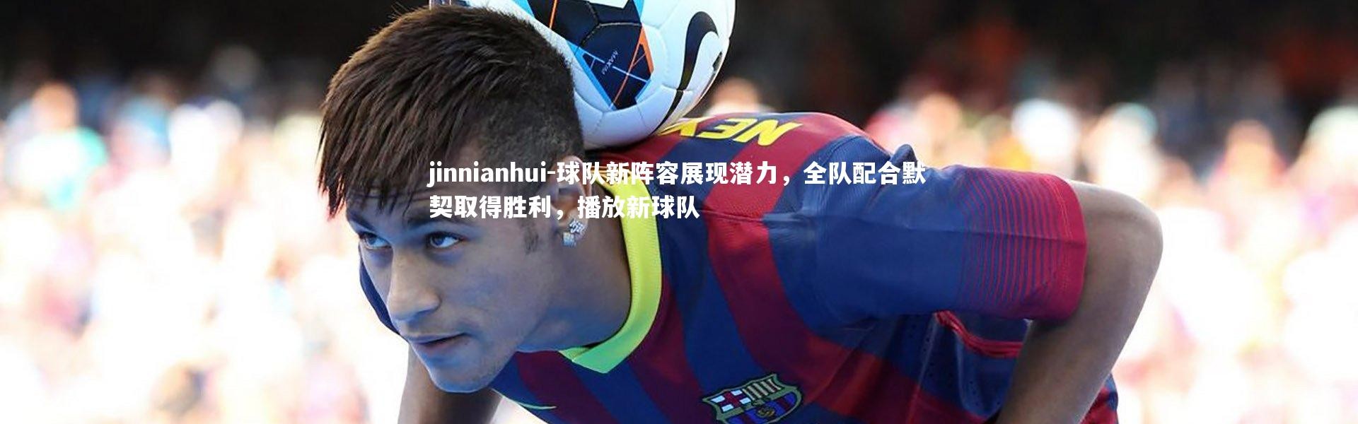 jinnianhui-球队新阵容展现潜力，全队配合默契取得胜利，播放新球队