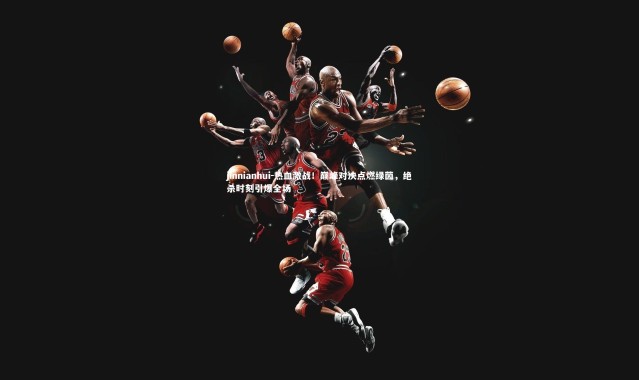 jinnianhui-热血激战！巅峰对决点燃绿茵，绝杀时刻引爆全场