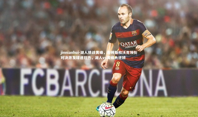 jinnianhui-湖人挑战黄蜂，詹姆斯和沃克领衔对决激发球迷狂热，湖人vs黄蜂大逆转