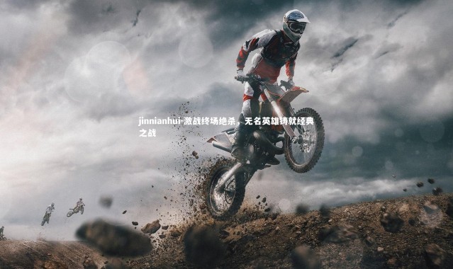 jinnianhui-激战终场绝杀，无名英雄铸就经典之战