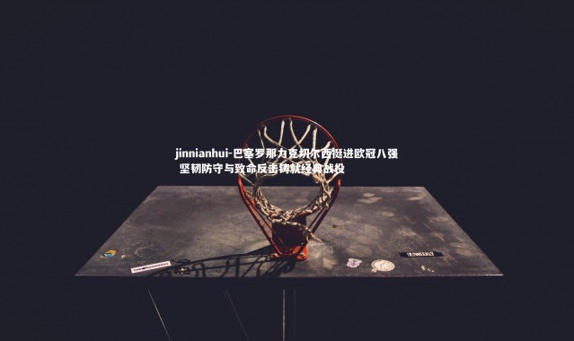 jinnianhui-巴塞罗那力克切尔西挺进欧冠八强 坚韧防守与致命反击铸就经典战役