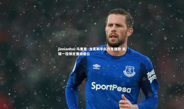 jinnianhui-马里奥·戈麦斯率队力克强敌 关键一役锁定晋级席位