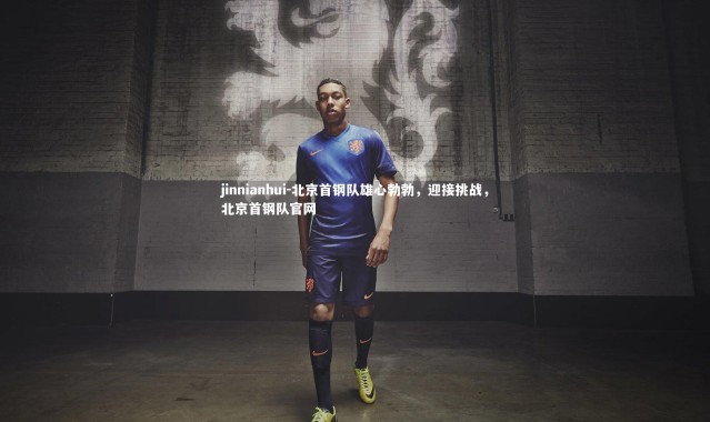 jinnianhui-北京首钢队雄心勃勃，迎接挑战，北京首钢队官网
