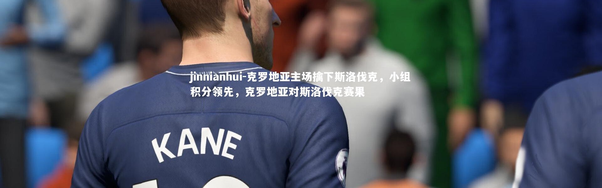 jinnianhui-克罗地亚主场擒下斯洛伐克，小组积分领先，克罗地亚对斯洛伐克赛果