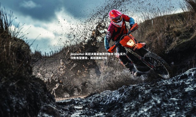 jinnianhui-英冠决赛名额激烈争夺 球队实力均衡有望晋级，英冠赛制介绍