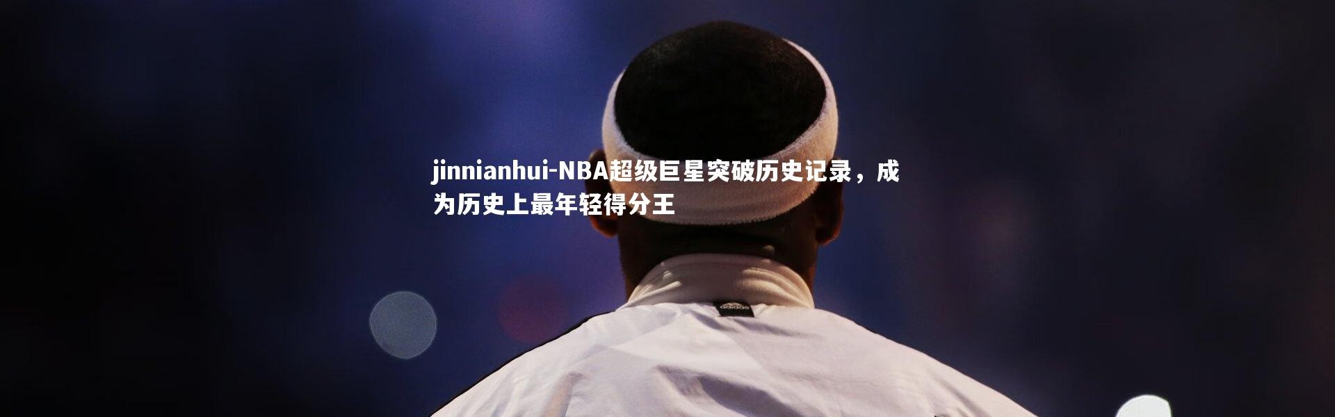 jinnianhui-NBA超级巨星突破历史记录，成为历史上最年轻得分王