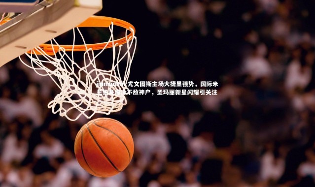 jinnianhui-尤文图斯主场大捷显强势，国际米兰热身爆冷不敌神户，圣玛丽新星闪耀引关注