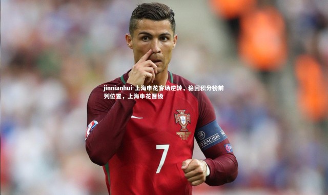 jinnianhui-上海申花客场逆转，稳固积分榜前列位置，上海申花晋级