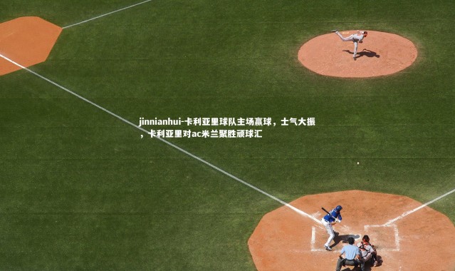 jinnianhui-卡利亚里球队主场赢球，士气大振，卡利亚里对ac米兰聚胜顽球汇