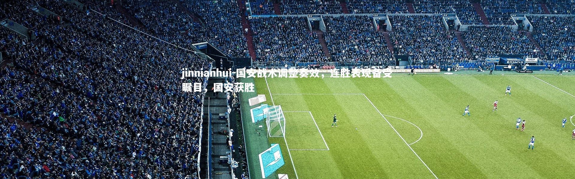 jinnianhui-国安战术调整奏效，连胜表现备受瞩目，国安获胜