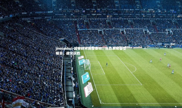 jinnianhui-国安战术调整奏效，连胜表现备受瞩目，国安获胜
