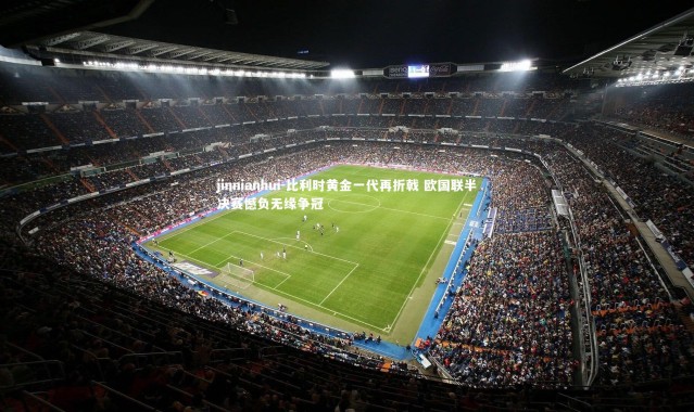 jinnianhui-比利时黄金一代再折戟 欧国联半决赛憾负无缘争冠