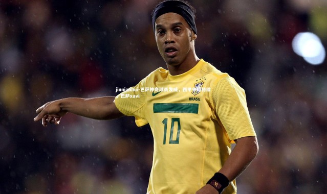 jinnianhui-巴萨神奇球员发威，西甲争霸持续，巴萨xavi