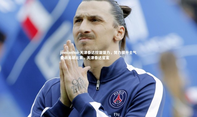 jinnianhui-天津泰达挖潜潜力，努力提升士气备战关键比赛，天津泰达官宣