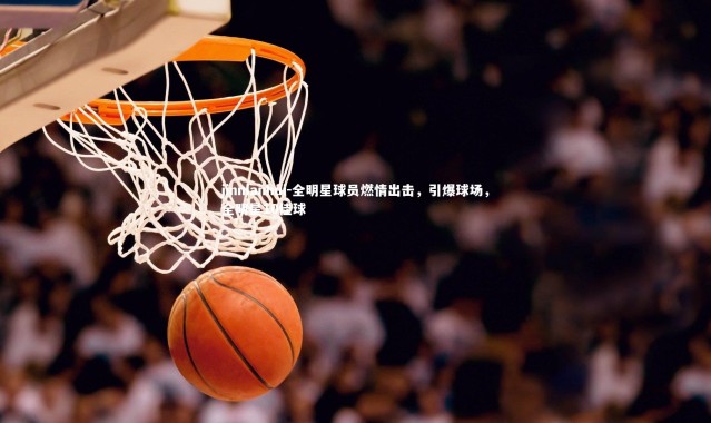 jinnianhui-全明星球员燃情出击，引爆球场，全明星10佳球