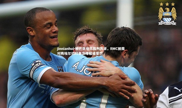 jinnianhui-姆巴佩辱骂裁判风波，RMC披露对阵埃尔切时多次爆粗或受罚