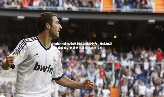 jinnianhui-体育场上球员拼尽全力，带来精彩的足球盛宴，足球队员球场上场面描写