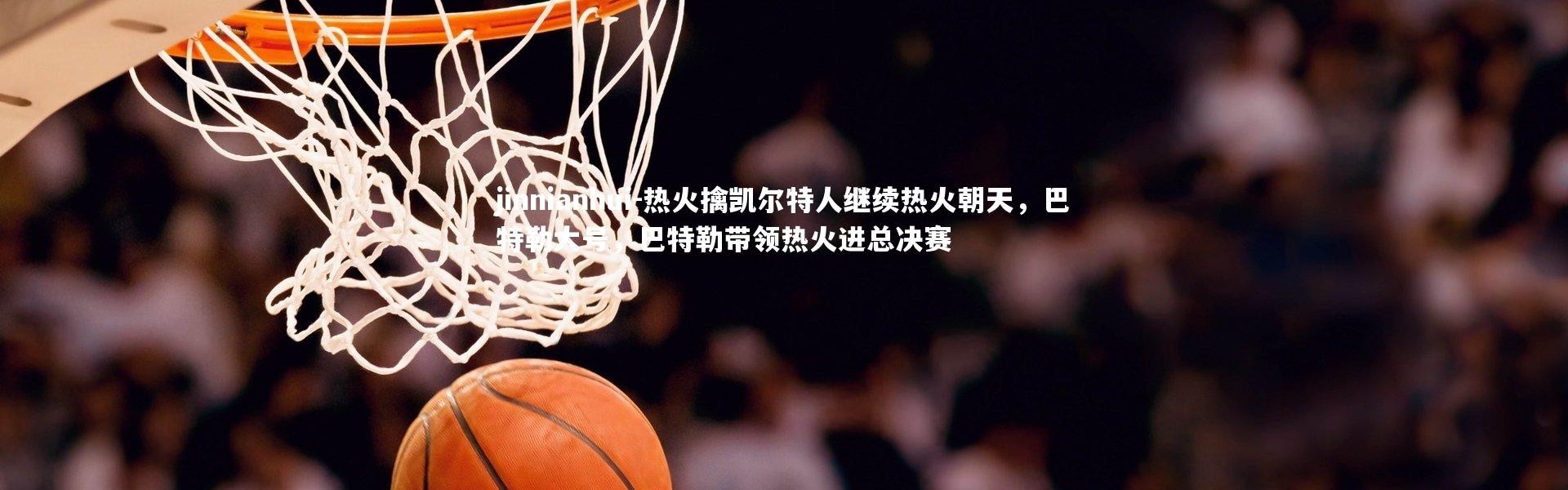 jinnianhui-热火擒凯尔特人继续热火朝天，巴特勒大号，巴特勒带领热火进总决赛