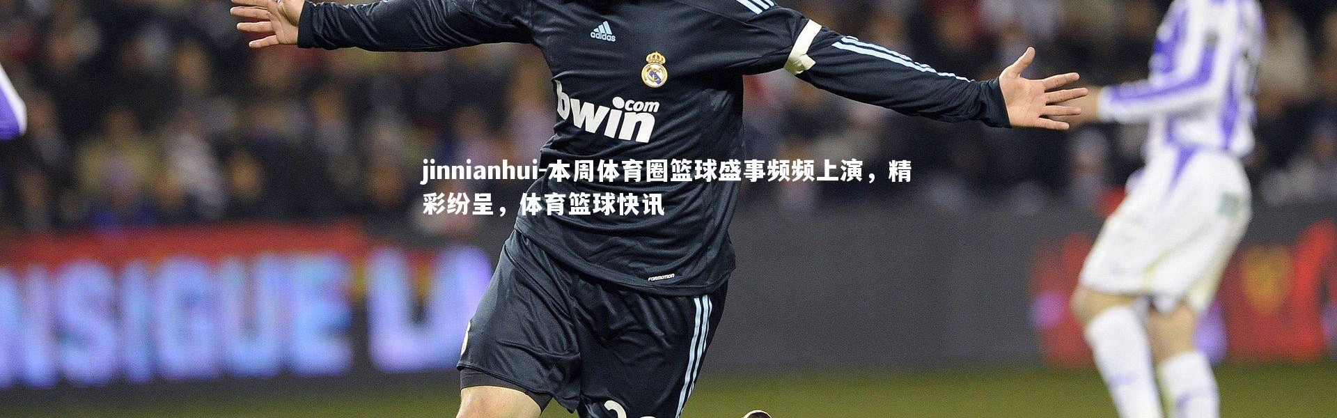jinnianhui-本周体育圈篮球盛事频频上演，精彩纷呈，体育篮球快讯