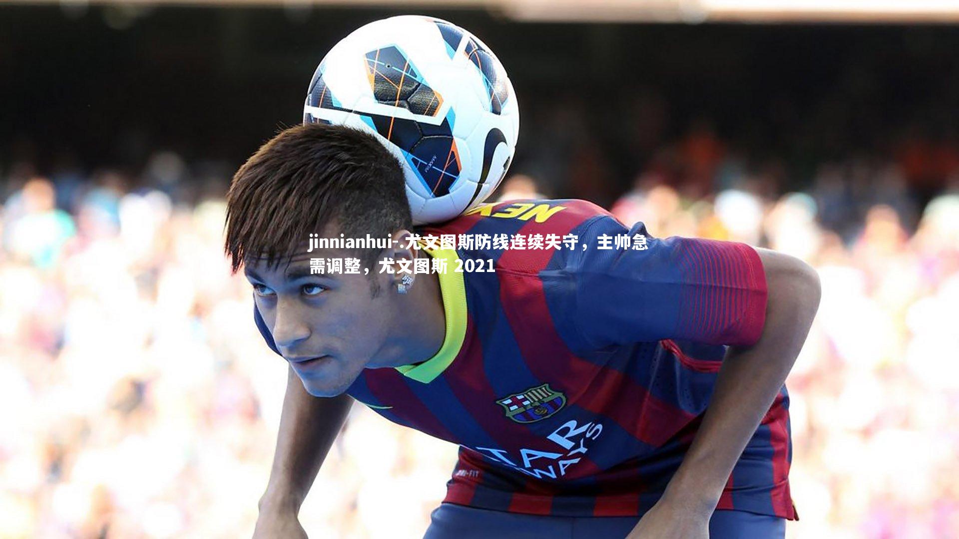 .尤文图斯防线连续失守，主帅急需调整，尤文图斯 2021