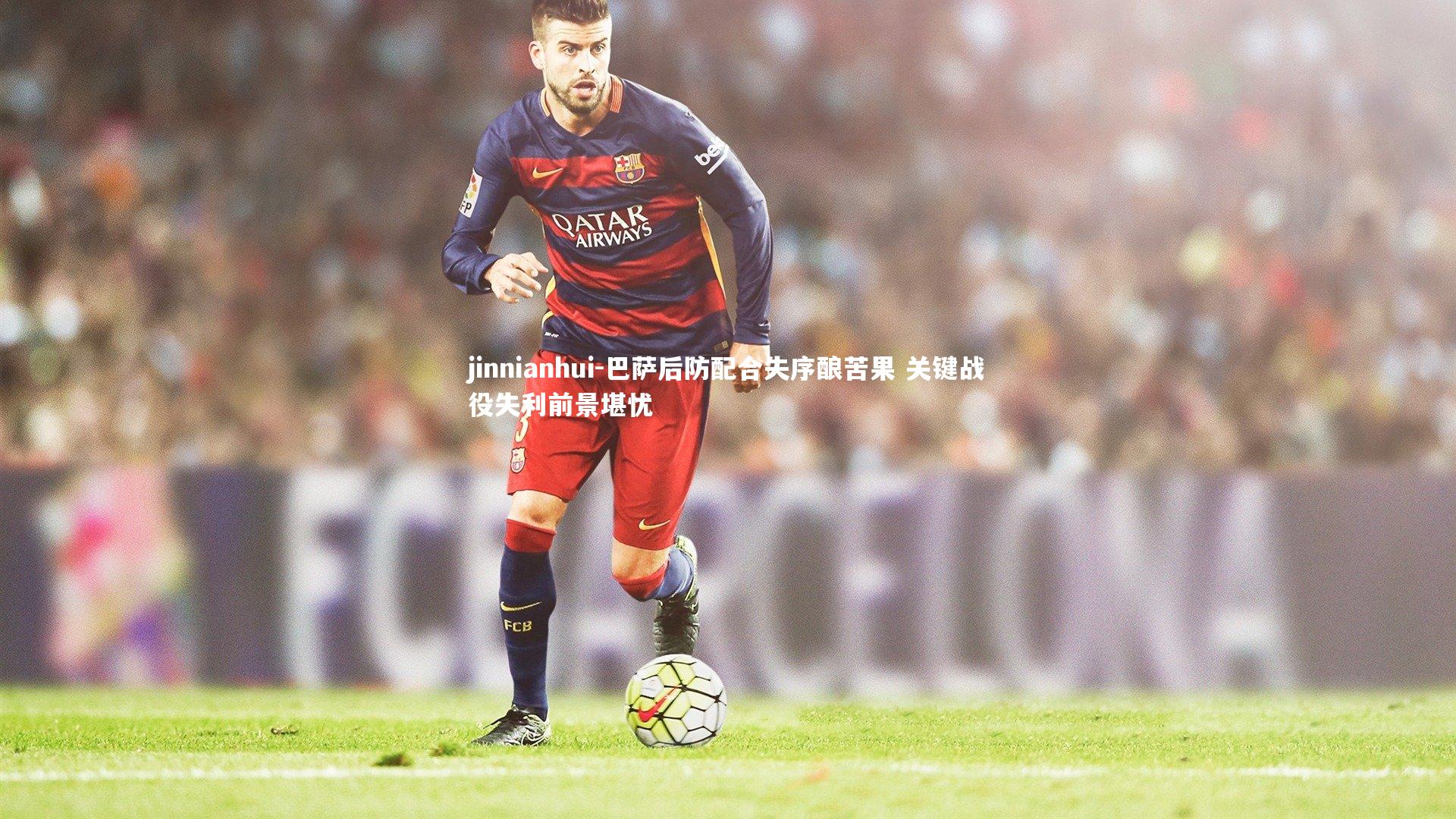 巴萨后防配合失序酿苦果 关键战役失利前景堪忧